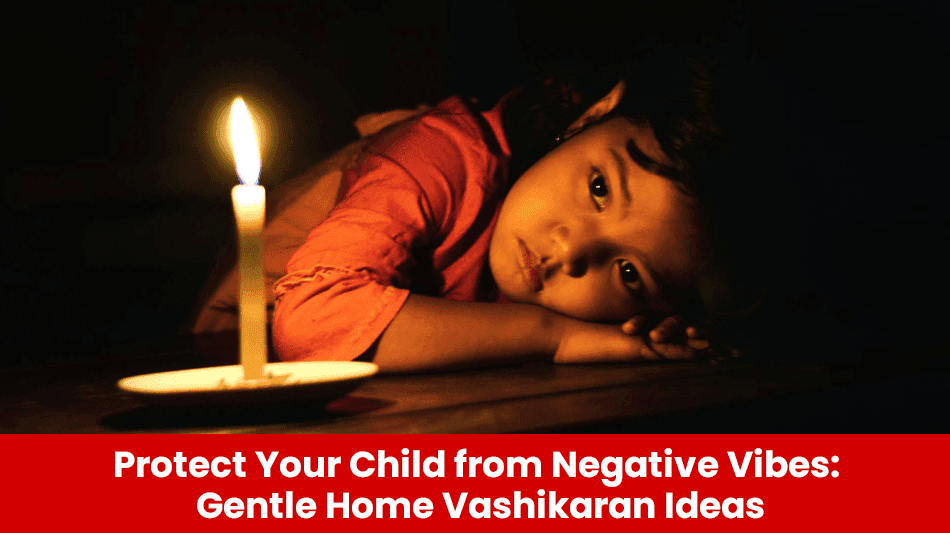 You are currently viewing Protect Your Child from Negative Vibes: Gentle Home Vashikaran Ideas