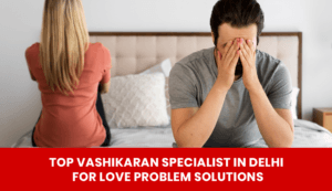 Read more about the article Top Vashikaran Specialist for Love Problem Solutions